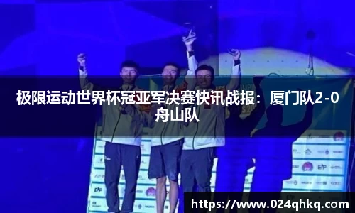 极限运动世界杯冠亚军决赛快讯战报：厦门队2-0舟山队