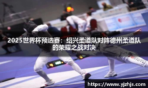 2025世界杯预选赛：绍兴柔道队对阵德州柔道队的荣耀之战对决