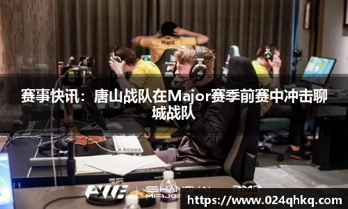 赛事快讯：唐山战队在Major赛季前赛中冲击聊城战队